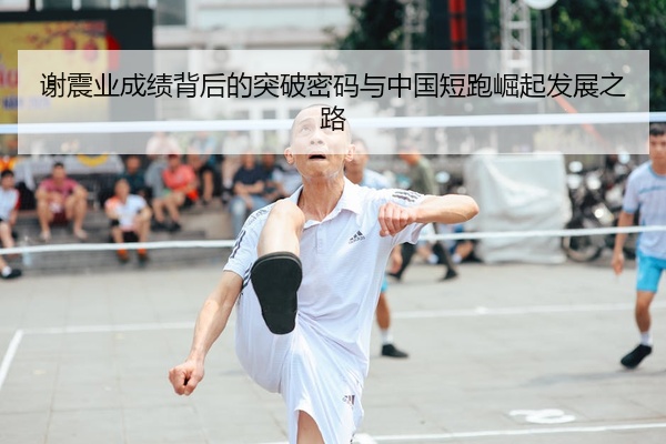 谢震业成绩背后的突破密码与中国短跑崛起发展之路