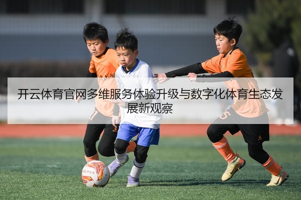 开云体育官网多维服务体验升级与数字化体育生态发展新观察