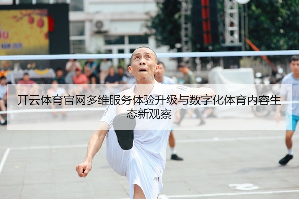 开云体育官网多维服务体验升级与数字化体育内容生态新观察