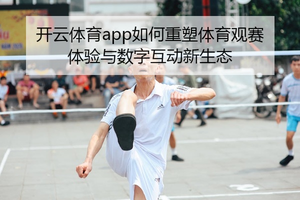 开云体育app如何重塑体育观赛体验与数字互动新生态