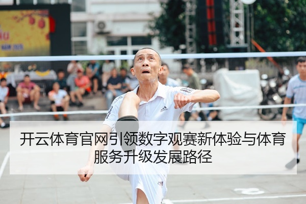 开云体育官网引领数字观赛新体验与体育服务升级发展路径